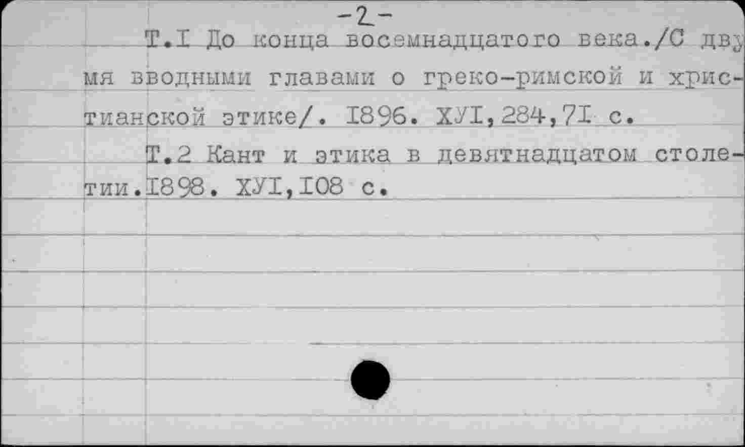 ﻿-ъ-	1
Т.1 До конца восемнадцатого века./С дв^ мя вводными главами о греко-римской и хрис-тлан.ской этике/. 1896. ХУТ,284,71 с.
Т.2 Кант и зтика в девятнадцатом столетии . 18 98. ХУТ,108 с.